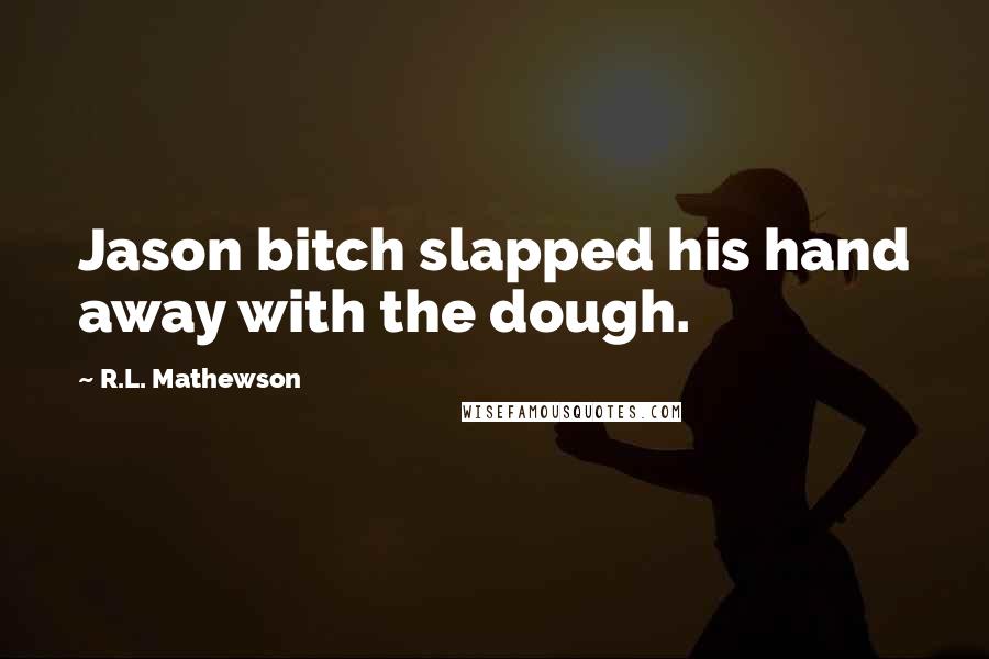 R.L. Mathewson Quotes: Jason bitch slapped his hand away with the dough.