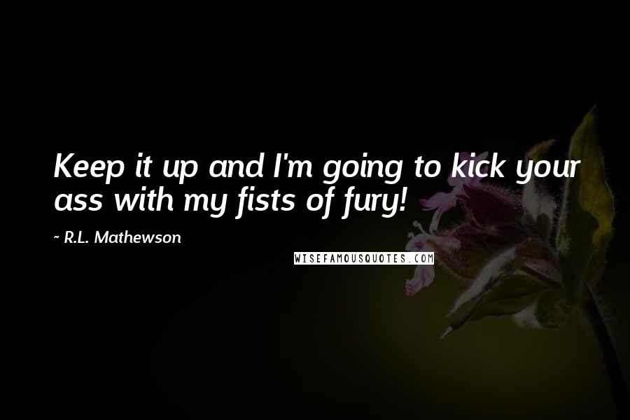 R.L. Mathewson Quotes: Keep it up and I'm going to kick your ass with my fists of fury!