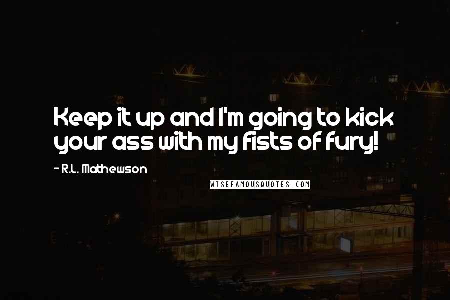 R.L. Mathewson Quotes: Keep it up and I'm going to kick your ass with my fists of fury!