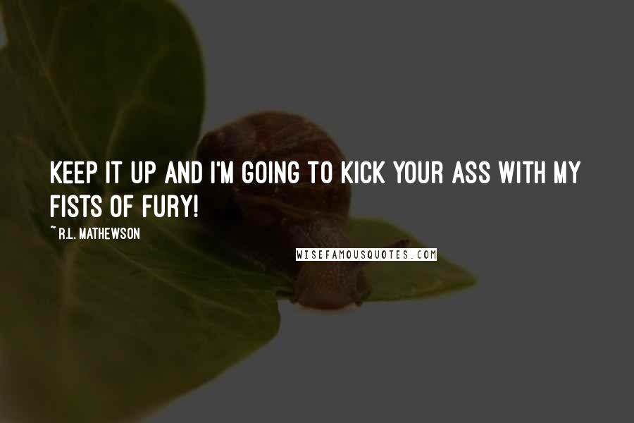 R.L. Mathewson Quotes: Keep it up and I'm going to kick your ass with my fists of fury!