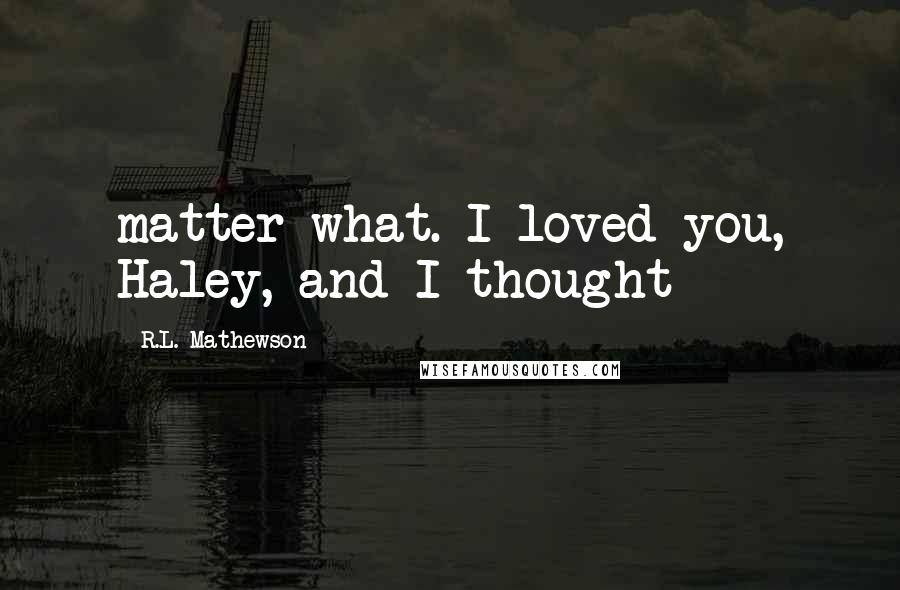 R.L. Mathewson Quotes: matter what. I loved you, Haley, and I thought