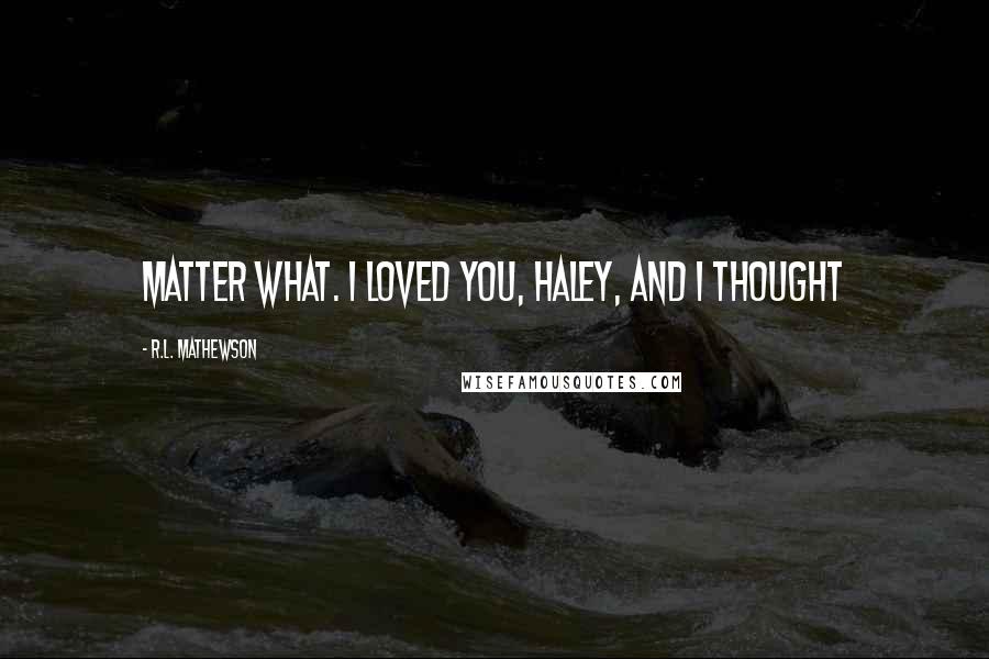 R.L. Mathewson Quotes: matter what. I loved you, Haley, and I thought