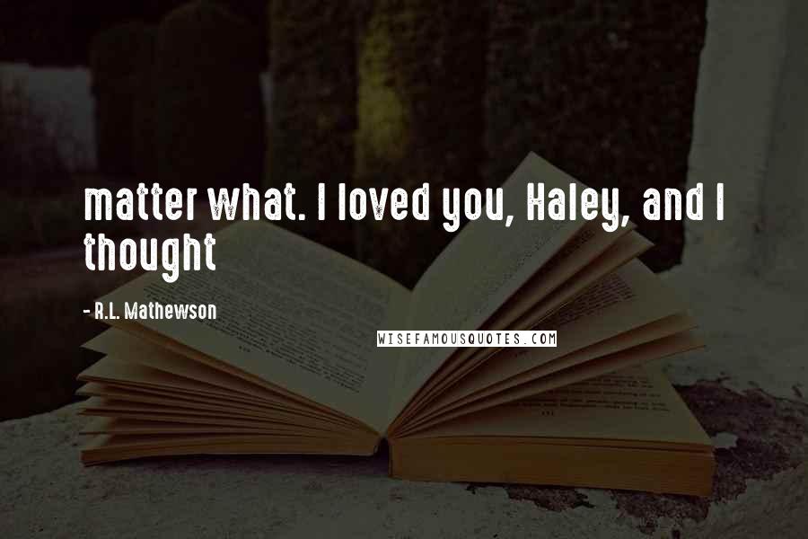 R.L. Mathewson Quotes: matter what. I loved you, Haley, and I thought