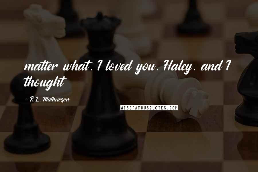 R.L. Mathewson Quotes: matter what. I loved you, Haley, and I thought