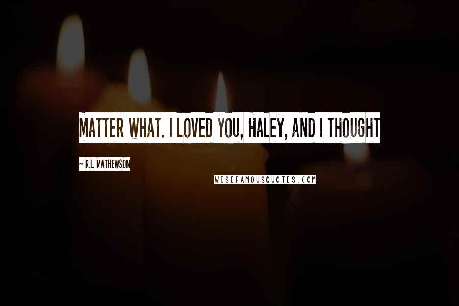 R.L. Mathewson Quotes: matter what. I loved you, Haley, and I thought