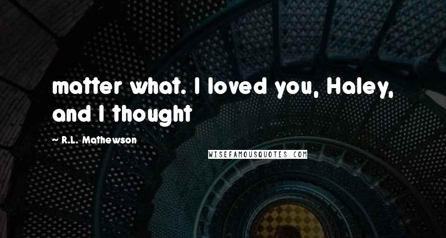 R.L. Mathewson Quotes: matter what. I loved you, Haley, and I thought