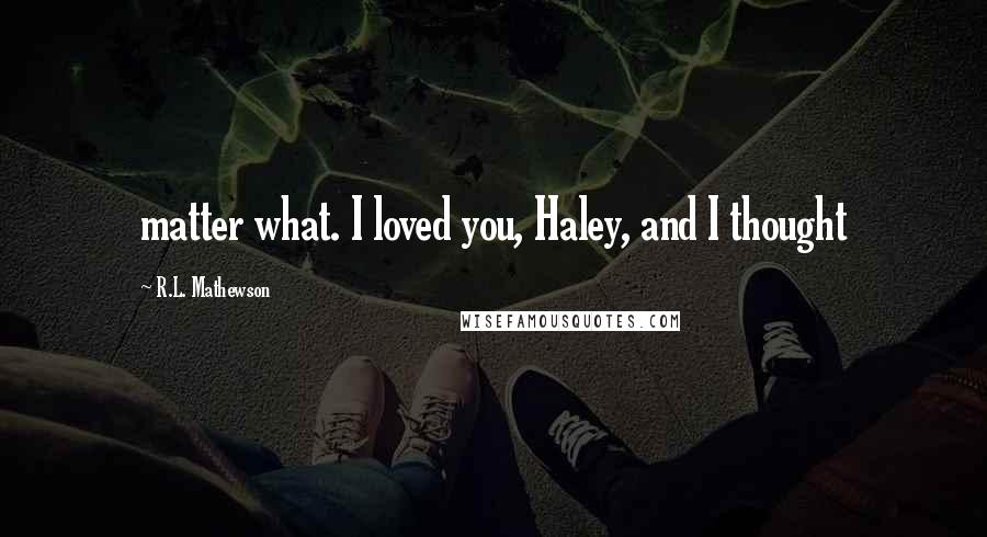 R.L. Mathewson Quotes: matter what. I loved you, Haley, and I thought