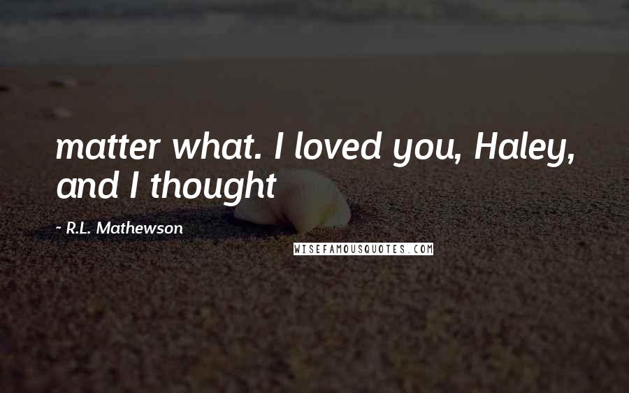 R.L. Mathewson Quotes: matter what. I loved you, Haley, and I thought