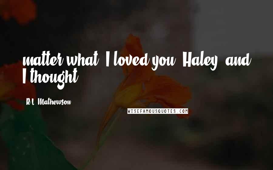 R.L. Mathewson Quotes: matter what. I loved you, Haley, and I thought