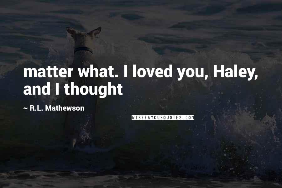 R.L. Mathewson Quotes: matter what. I loved you, Haley, and I thought