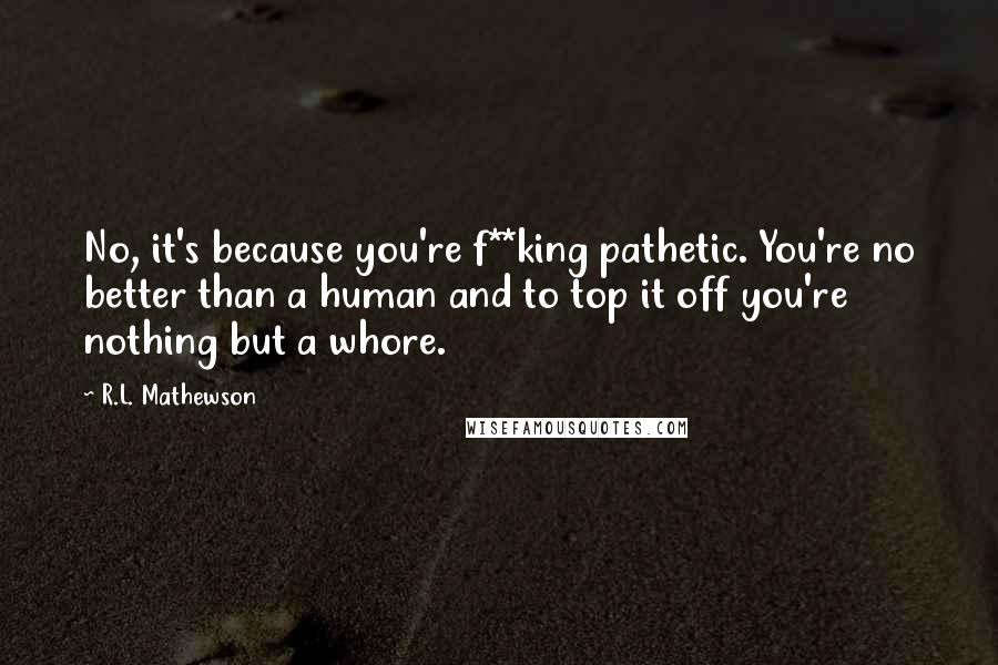 R.L. Mathewson Quotes: No, it's because you're f**king pathetic. You're no better than a human and to top it off you're nothing but a whore.