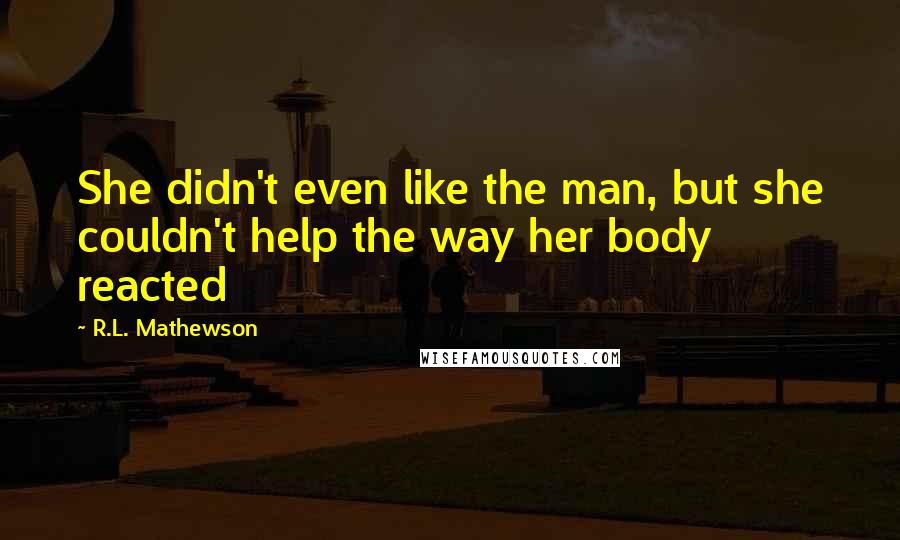 R.L. Mathewson Quotes: She didn't even like the man, but she couldn't help the way her body reacted