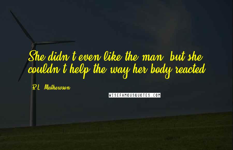 R.L. Mathewson Quotes: She didn't even like the man, but she couldn't help the way her body reacted
