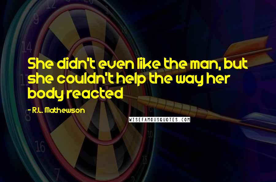 R.L. Mathewson Quotes: She didn't even like the man, but she couldn't help the way her body reacted