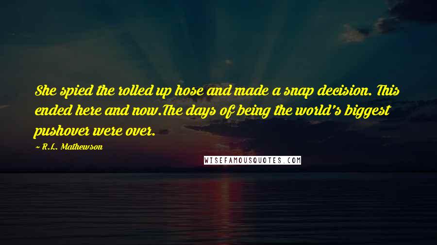 R.L. Mathewson Quotes: She spied the rolled up hose and made a snap decision. This ended here and now.The days of being the world's biggest pushover were over.