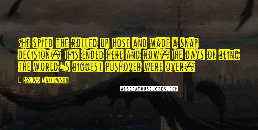 R.L. Mathewson Quotes: She spied the rolled up hose and made a snap decision. This ended here and now.The days of being the world's biggest pushover were over.