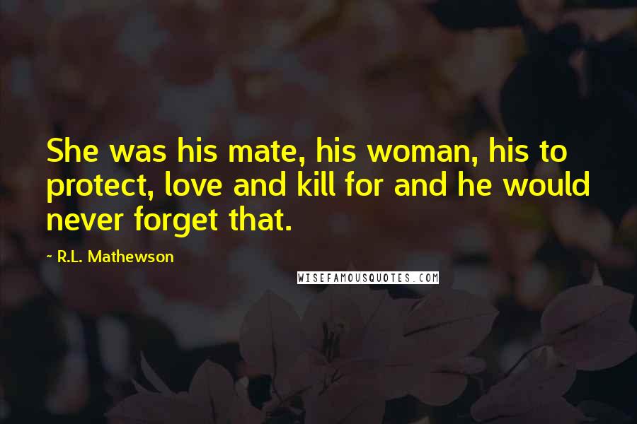 R.L. Mathewson Quotes: She was his mate, his woman, his to protect, love and kill for and he would never forget that.