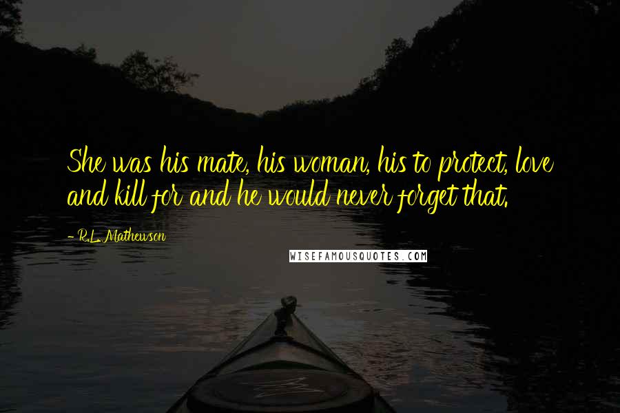 R.L. Mathewson Quotes: She was his mate, his woman, his to protect, love and kill for and he would never forget that.