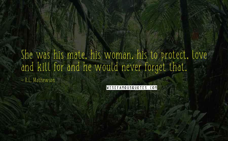 R.L. Mathewson Quotes: She was his mate, his woman, his to protect, love and kill for and he would never forget that.
