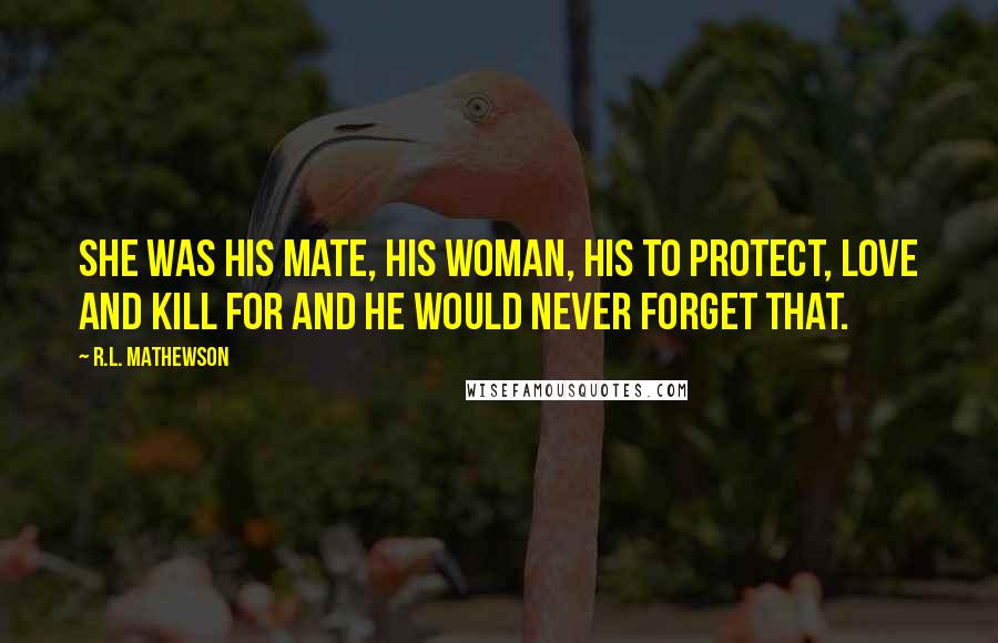 R.L. Mathewson Quotes: She was his mate, his woman, his to protect, love and kill for and he would never forget that.