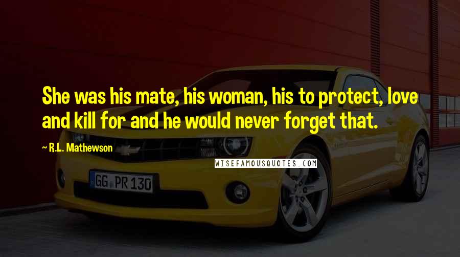 R.L. Mathewson Quotes: She was his mate, his woman, his to protect, love and kill for and he would never forget that.