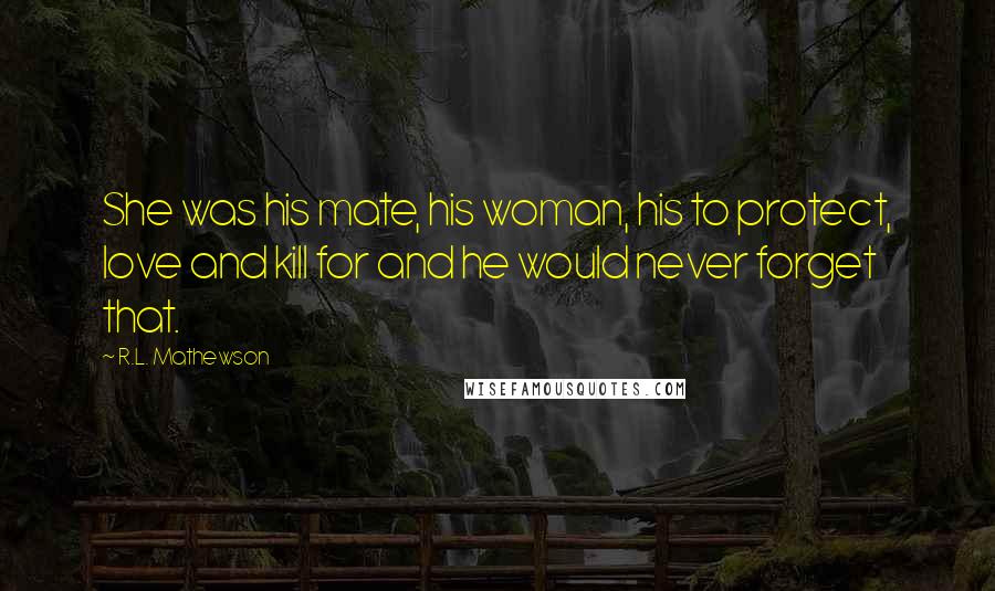 R.L. Mathewson Quotes: She was his mate, his woman, his to protect, love and kill for and he would never forget that.