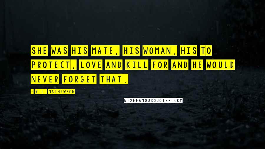 R.L. Mathewson Quotes: She was his mate, his woman, his to protect, love and kill for and he would never forget that.