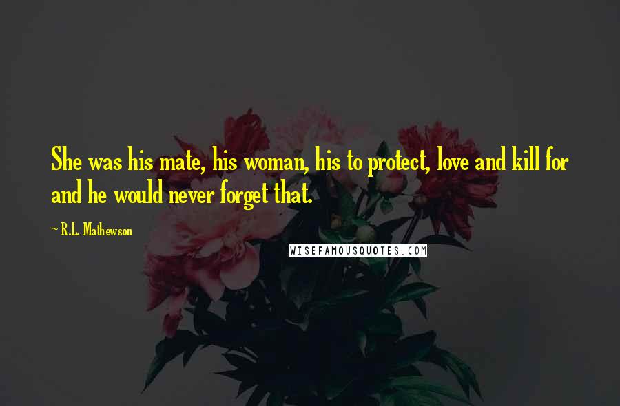 R.L. Mathewson Quotes: She was his mate, his woman, his to protect, love and kill for and he would never forget that.