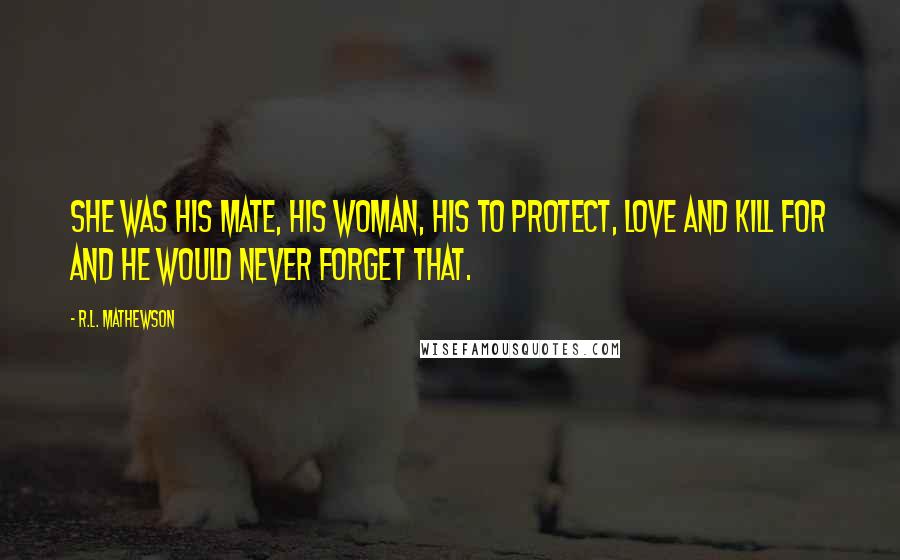 R.L. Mathewson Quotes: She was his mate, his woman, his to protect, love and kill for and he would never forget that.