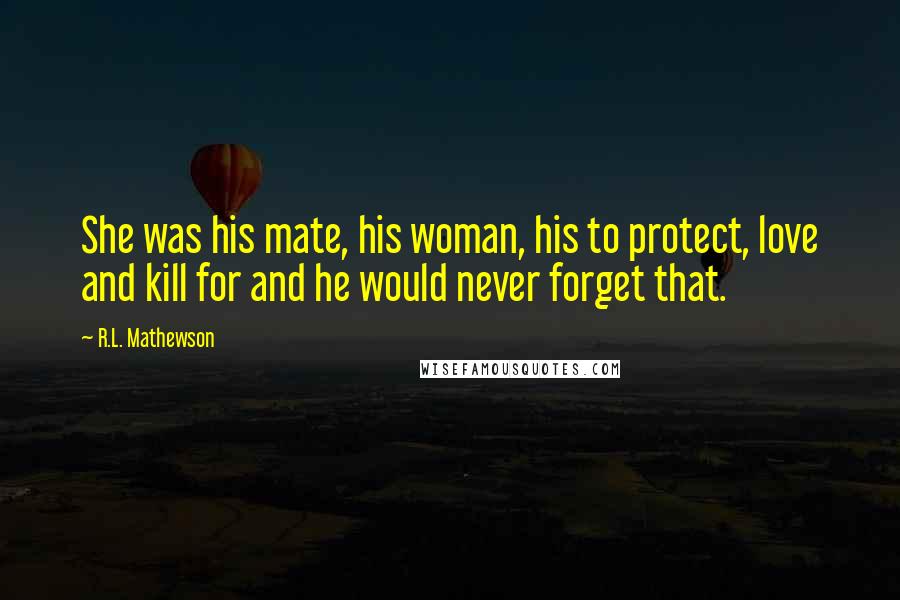 R.L. Mathewson Quotes: She was his mate, his woman, his to protect, love and kill for and he would never forget that.