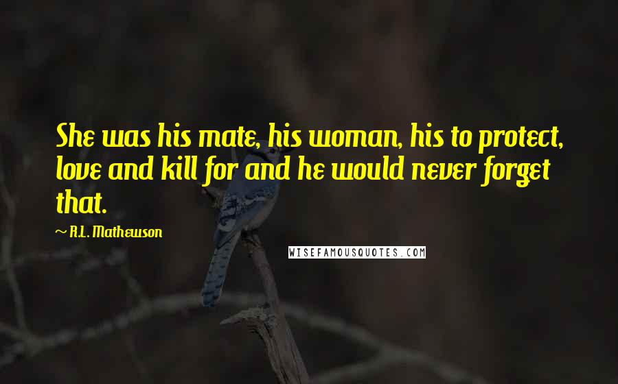 R.L. Mathewson Quotes: She was his mate, his woman, his to protect, love and kill for and he would never forget that.