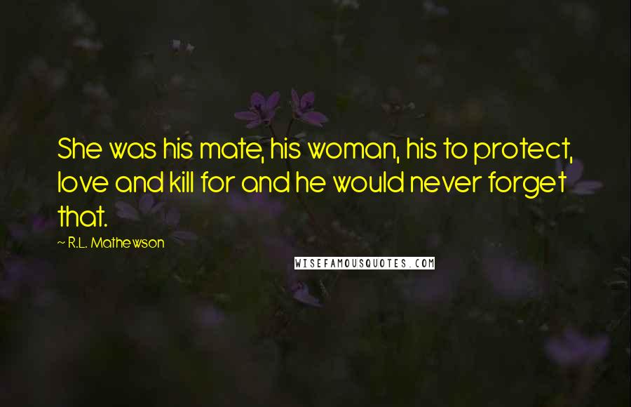 R.L. Mathewson Quotes: She was his mate, his woman, his to protect, love and kill for and he would never forget that.