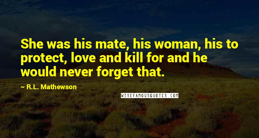 R.L. Mathewson Quotes: She was his mate, his woman, his to protect, love and kill for and he would never forget that.