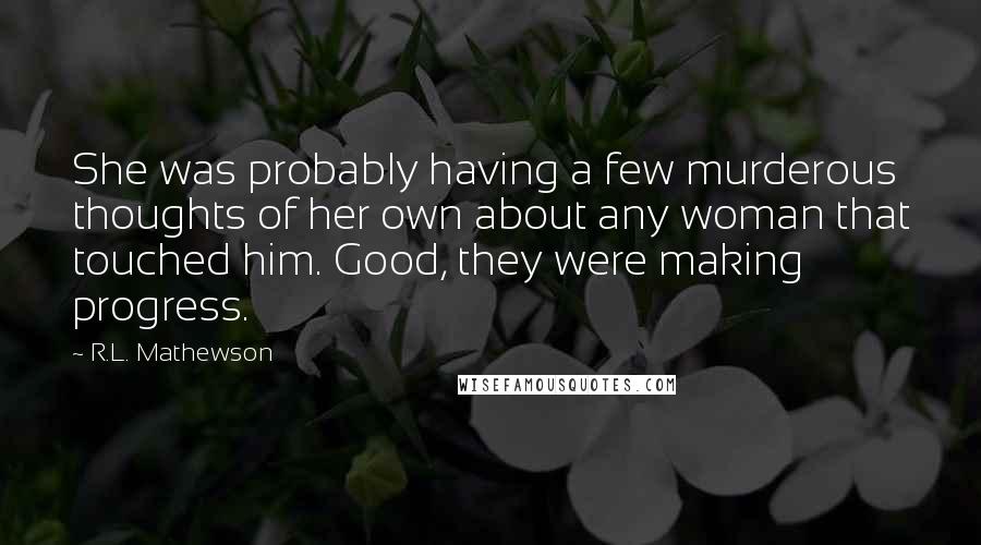 R.L. Mathewson Quotes: She was probably having a few murderous thoughts of her own about any woman that touched him. Good, they were making progress.