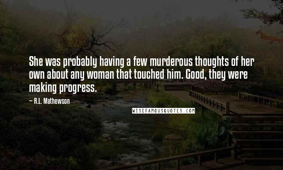 R.L. Mathewson Quotes: She was probably having a few murderous thoughts of her own about any woman that touched him. Good, they were making progress.