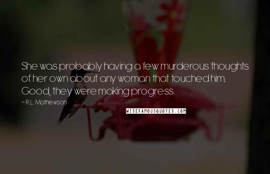 R.L. Mathewson Quotes: She was probably having a few murderous thoughts of her own about any woman that touched him. Good, they were making progress.