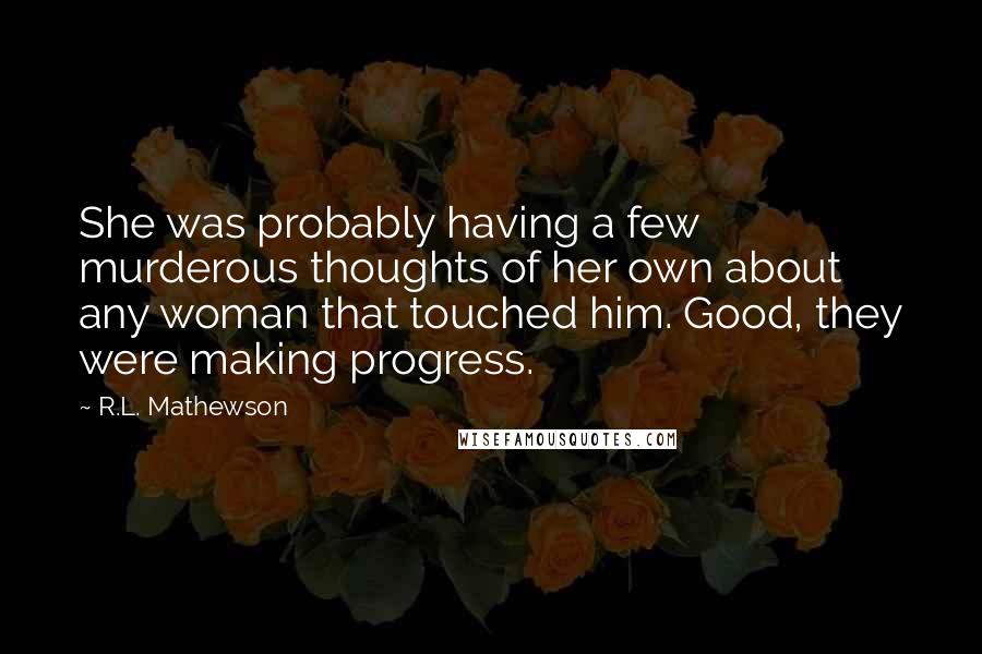 R.L. Mathewson Quotes: She was probably having a few murderous thoughts of her own about any woman that touched him. Good, they were making progress.