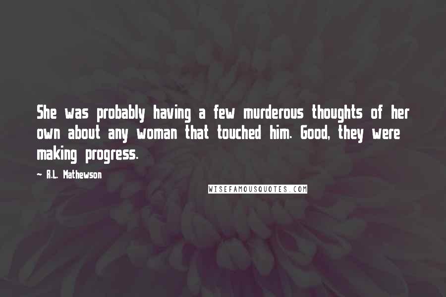 R.L. Mathewson Quotes: She was probably having a few murderous thoughts of her own about any woman that touched him. Good, they were making progress.