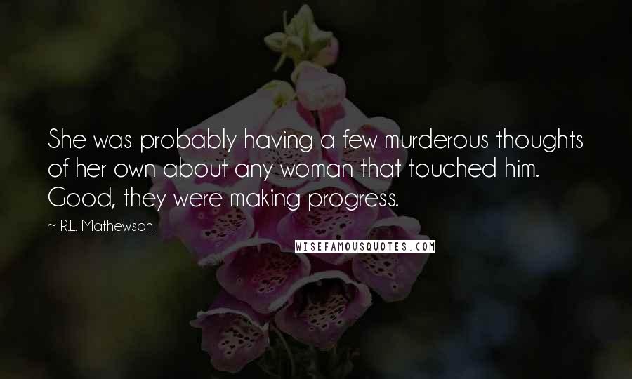 R.L. Mathewson Quotes: She was probably having a few murderous thoughts of her own about any woman that touched him. Good, they were making progress.