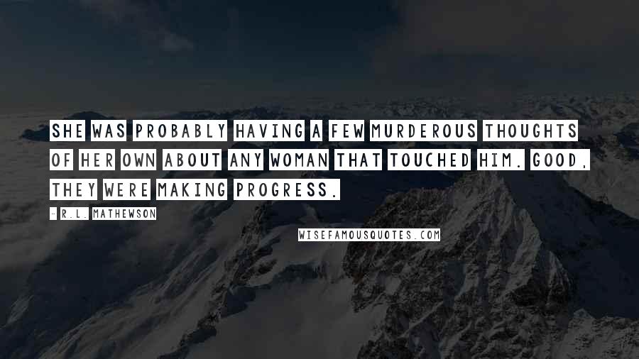 R.L. Mathewson Quotes: She was probably having a few murderous thoughts of her own about any woman that touched him. Good, they were making progress.