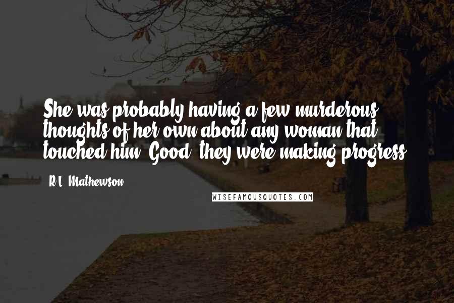 R.L. Mathewson Quotes: She was probably having a few murderous thoughts of her own about any woman that touched him. Good, they were making progress.