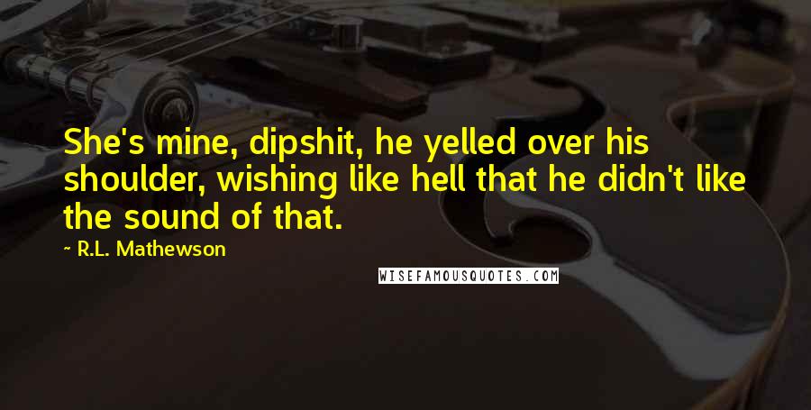 R.L. Mathewson Quotes: She's mine, dipshit, he yelled over his shoulder, wishing like hell that he didn't like the sound of that.