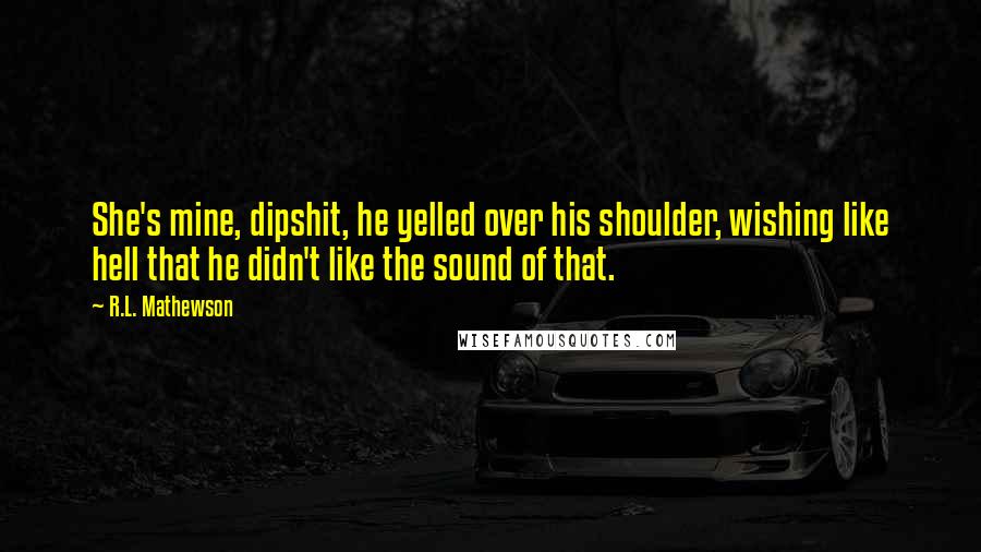 R.L. Mathewson Quotes: She's mine, dipshit, he yelled over his shoulder, wishing like hell that he didn't like the sound of that.