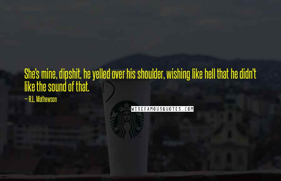 R.L. Mathewson Quotes: She's mine, dipshit, he yelled over his shoulder, wishing like hell that he didn't like the sound of that.