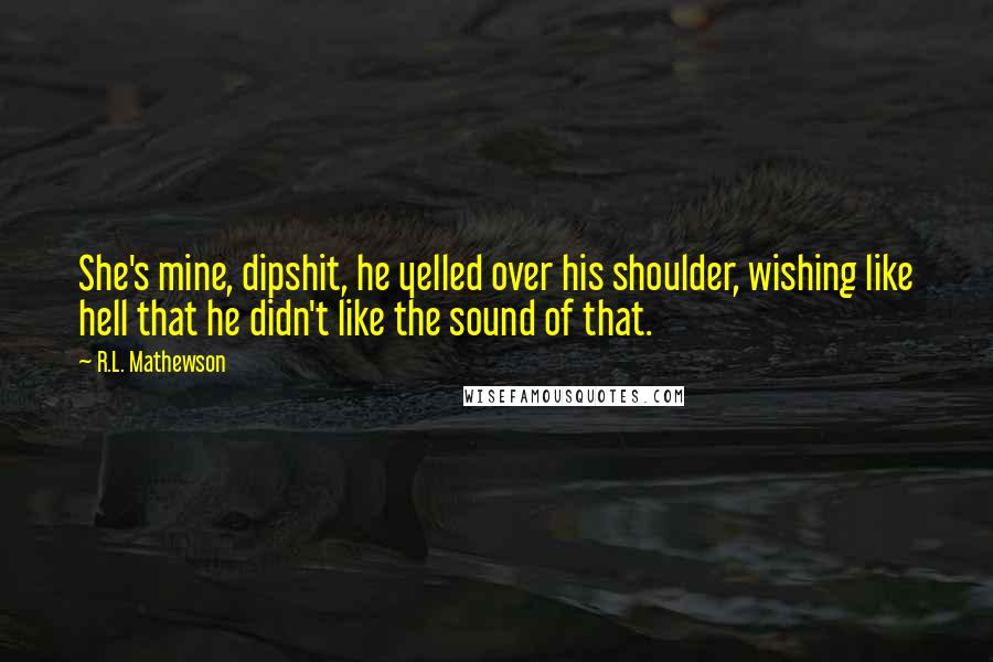 R.L. Mathewson Quotes: She's mine, dipshit, he yelled over his shoulder, wishing like hell that he didn't like the sound of that.