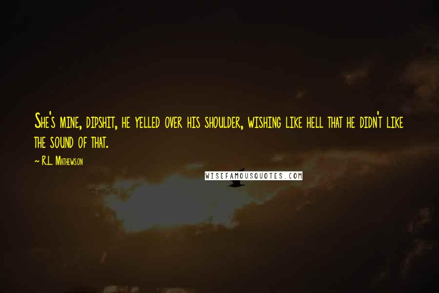 R.L. Mathewson Quotes: She's mine, dipshit, he yelled over his shoulder, wishing like hell that he didn't like the sound of that.
