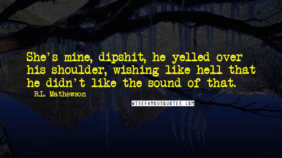 R.L. Mathewson Quotes: She's mine, dipshit, he yelled over his shoulder, wishing like hell that he didn't like the sound of that.