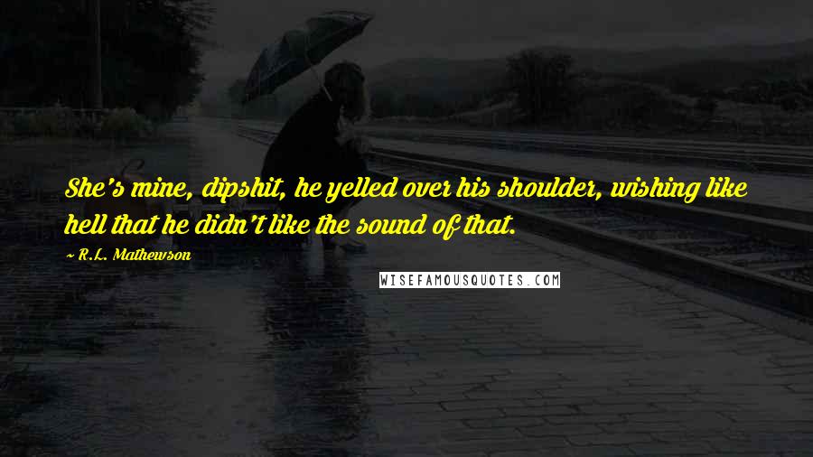 R.L. Mathewson Quotes: She's mine, dipshit, he yelled over his shoulder, wishing like hell that he didn't like the sound of that.