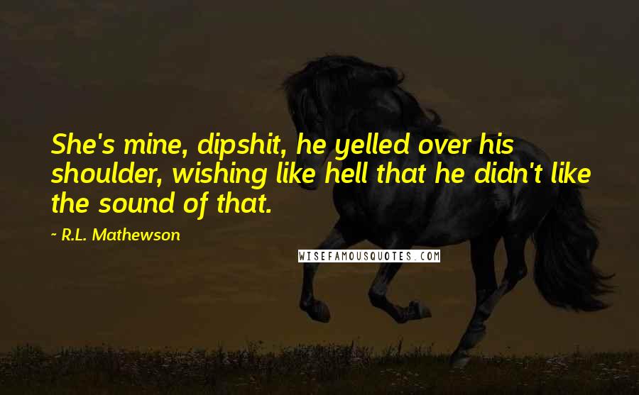 R.L. Mathewson Quotes: She's mine, dipshit, he yelled over his shoulder, wishing like hell that he didn't like the sound of that.