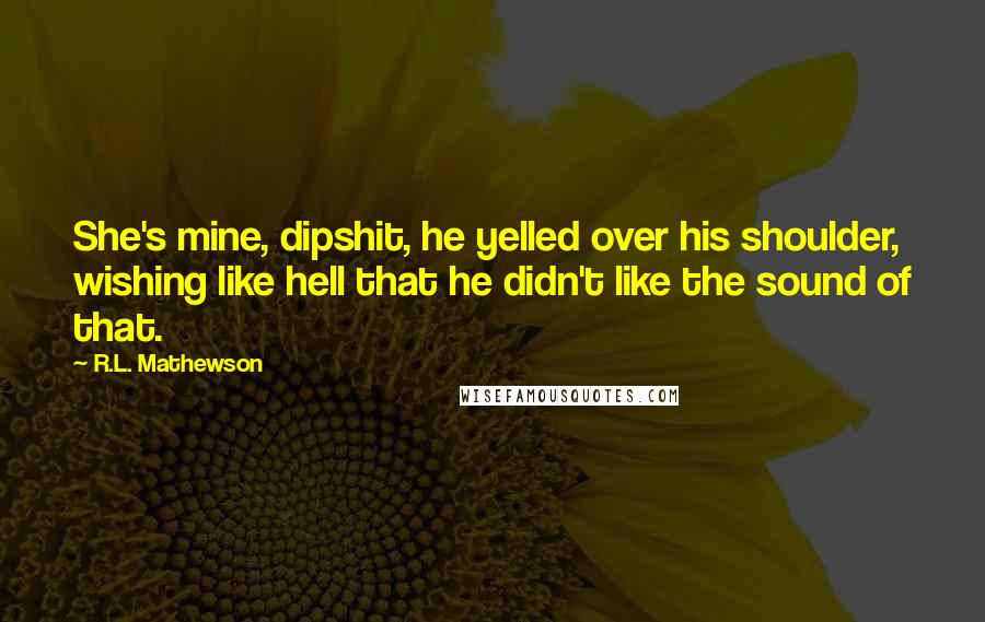 R.L. Mathewson Quotes: She's mine, dipshit, he yelled over his shoulder, wishing like hell that he didn't like the sound of that.